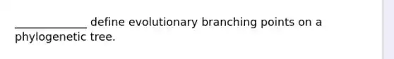 _____________ define evolutionary branching points on a phylogenetic tree.