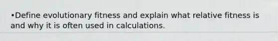 •Define evolutionary fitness and explain what relative fitness is and why it is often used in calculations.