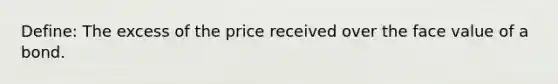 Define: The excess of the price received over the face value of a bond.