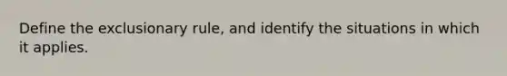 Define the exclusionary rule, and identify the situations in which it applies.