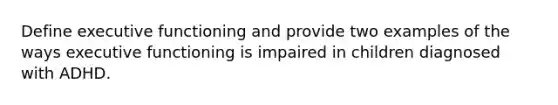 Define executive functioning and provide two examples of the ways executive functioning is impaired in children diagnosed with ADHD.