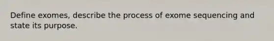 Define exomes, describe the process of exome sequencing and state its purpose.