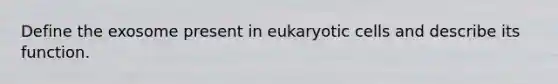 Define the exosome present in eukaryotic cells and describe its function.