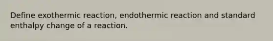 Define exothermic reaction, endothermic reaction and standard enthalpy change of a reaction.