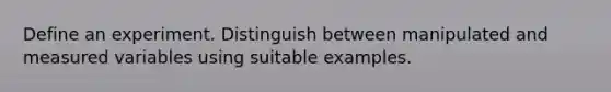 Define an experiment. Distinguish between manipulated and measured variables using suitable examples.