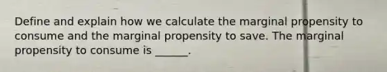 Define and explain how we calculate the marginal propensity to consume and the marginal propensity to save. The marginal propensity to consume is​ ______.