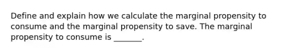 Define and explain how we calculate the marginal propensity to consume and the marginal propensity to save. The marginal propensity to consume is​ _______.