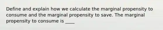 Define and explain how we calculate the marginal propensity to consume and the marginal propensity to save. The marginal propensity to consume is​ ____