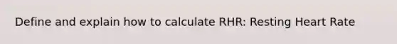 Define and explain how to calculate RHR: Resting Heart Rate