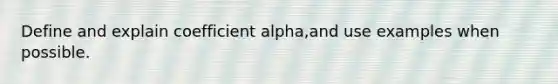 Define and explain coefficient alpha,and use examples when possible.