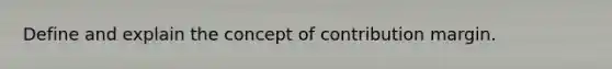 Define and explain the concept of contribution margin.