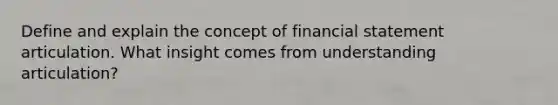 Define and explain the concept of financial statement articulation. What insight comes from understanding articulation?