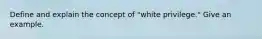 Define and explain the concept of "white privilege." Give an example.
