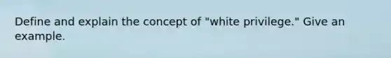 Define and explain the concept of "white privilege." Give an example.