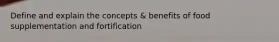 Define and explain the concepts & benefits of food supplementation and fortification