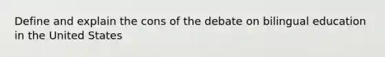 Define and explain the cons of the debate on bilingual education in the United States