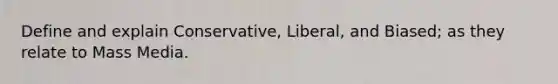 Define and explain Conservative, Liberal, and Biased; as they relate to Mass Media.