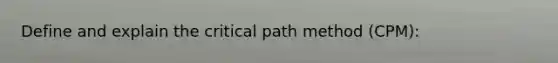 Define and explain the critical path method (CPM):