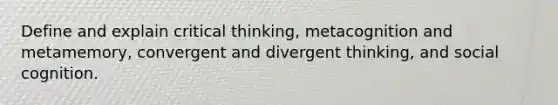 Define and explain critical thinking, metacognition and metamemory, convergent and divergent thinking, and social cognition.