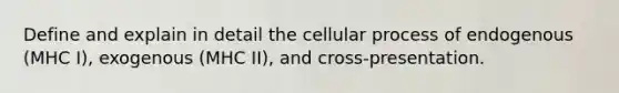 Define and explain in detail the cellular process of endogenous (MHC I), exogenous (MHC II), and cross-presentation.