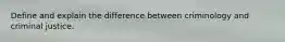 Define and explain the difference between criminology and criminal justice.