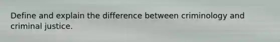 Define and explain the difference between criminology and criminal justice.