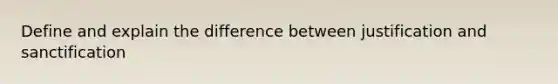 Define and explain the difference between justification and sanctification