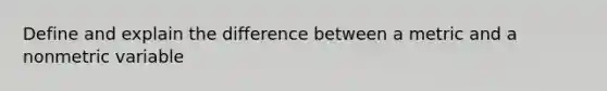 Define and explain the difference between a metric and a nonmetric variable