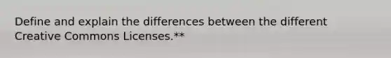 Define and explain the differences between the different Creative Commons Licenses.**