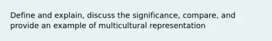 Define and explain, discuss the significance, compare, and provide an example of multicultural representation