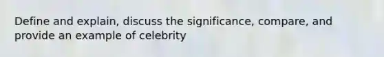 Define and explain, discuss the significance, compare, and provide an example of celebrity