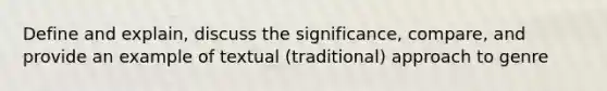 Define and explain, discuss the significance, compare, and provide an example of textual (traditional) approach to genre