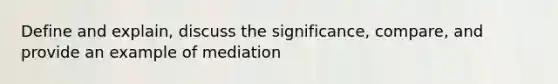 Define and explain, discuss the significance, compare, and provide an example of mediation