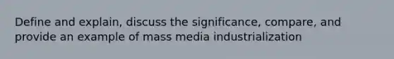 Define and explain, discuss the significance, compare, and provide an example of mass media industrialization