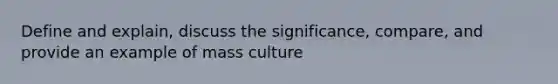 Define and explain, discuss the significance, compare, and provide an example of mass culture