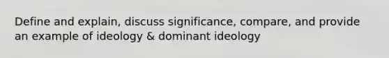 Define and explain, discuss significance, compare, and provide an example of ideology & dominant ideology