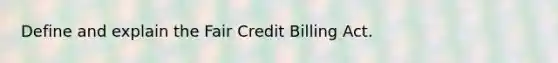 Define and explain the Fair Credit Billing Act.