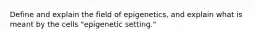 Define and explain the field of epigenetics, and explain what is meant by the cells "epigenetic setting."