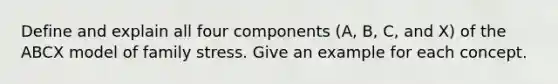 Define and explain all four components (A, B, C, and X) of the ABCX model of family stress. Give an example for each concept.