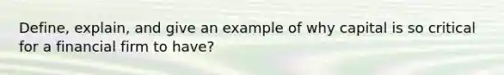 Define, explain, and give an example of why capital is so critical for a financial firm to have?