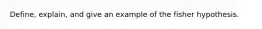 Define, explain, and give an example of the fisher hypothesis.