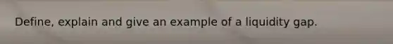 Define, explain and give an example of a liquidity gap.