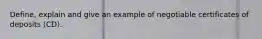 Define, explain and give an example of negotiable certificates of deposits (CD).