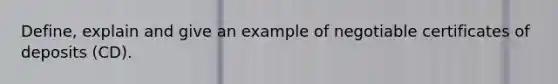 Define, explain and give an example of negotiable certificates of deposits (CD).