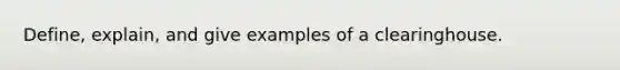 Define, explain, and give examples of a clearinghouse.