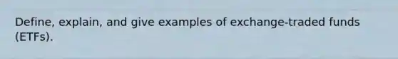 Define, explain, and give examples of exchange-traded funds (ETFs).