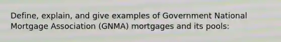 Define, explain, and give examples of Government National Mortgage Association (GNMA) mortgages and its pools: