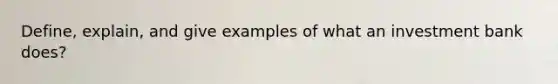 Define, explain, and give examples of what an investment bank does?