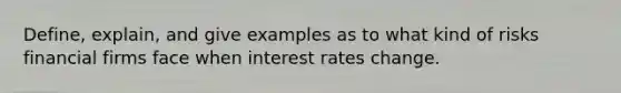 Define, explain, and give examples as to what kind of risks financial firms face when interest rates change.