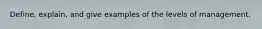 Define, explain, and give examples of the levels of management.